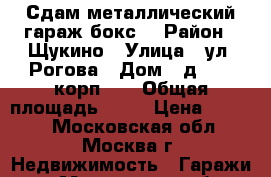 Сдам металлический гараж-бокс. › Район ­ Щукино › Улица ­ ул. Рогова › Дом ­ д.24   корп. 3 › Общая площадь ­ 15 › Цена ­ 4 000 - Московская обл., Москва г. Недвижимость » Гаражи   . Московская обл.,Москва г.